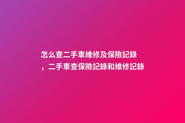 怎么查二手車維修及保險記錄，二手車查保險記錄和維修記錄